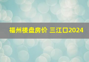 福州楼盘房价 三江口2024